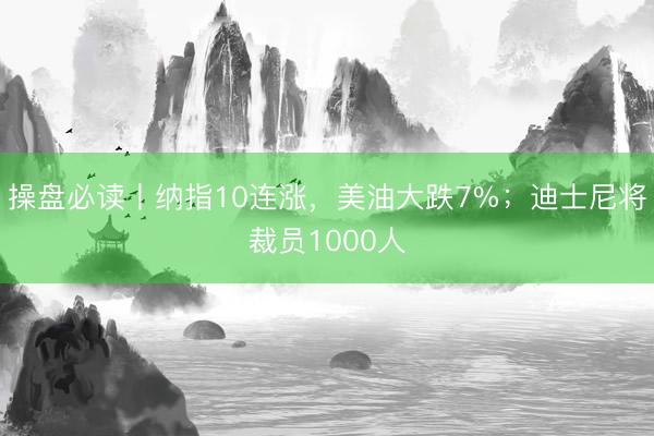 操盘必读丨纳指10连涨，美油大跌7%；迪士尼将裁员1000人