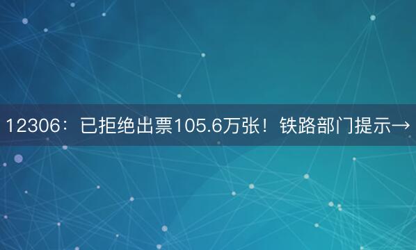 12306：已拒绝出票105.6万张！铁路部门提示→