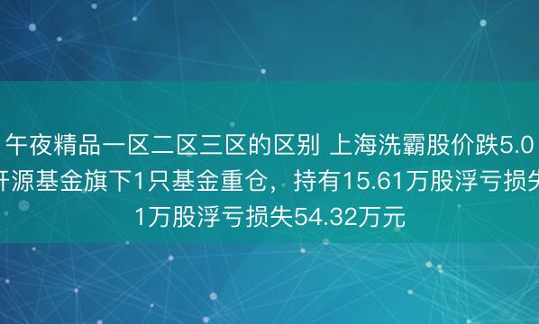 午夜精品一区二区三区的区别 上海洗霸股价跌5.05%，前海开源基金旗下1只基金重仓，持有15.61万股浮亏损失54.32万元