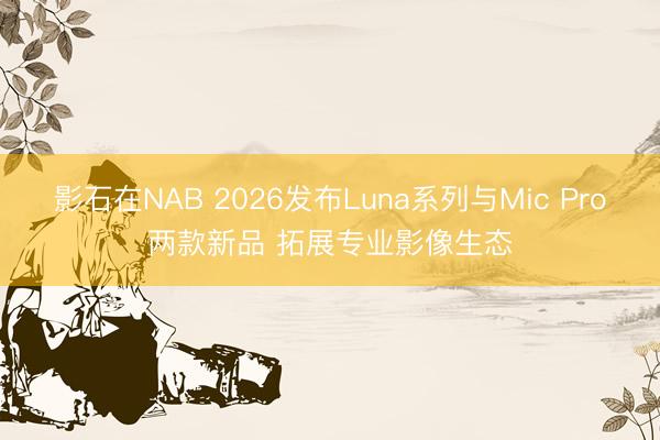 影石在NAB 2026发布Luna系列与Mic Pro两款新品 拓展专业影像生态