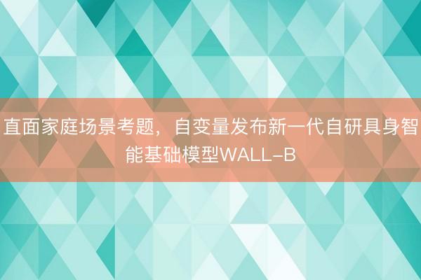 直面家庭场景考题，自变量发布新一代自研具身智能基础模型WALL-B