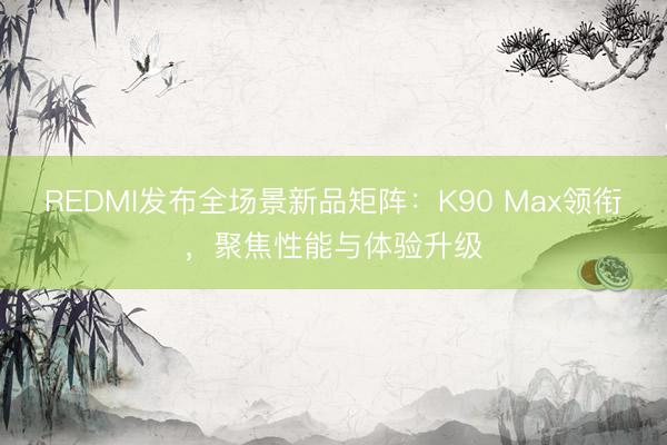 REDMI发布全场景新品矩阵：K90 Max领衔，聚焦性能与体验升级