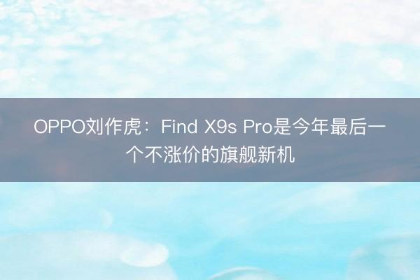 OPPO刘作虎：Find X9s Pro是今年最后一个不涨价的旗舰新机