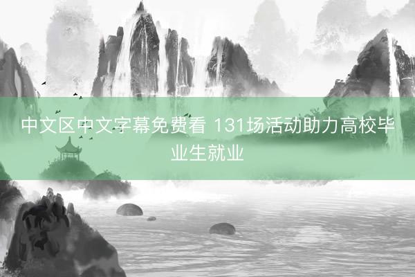 中文区中文字幕免费看 131场活动助力高校毕业生就业