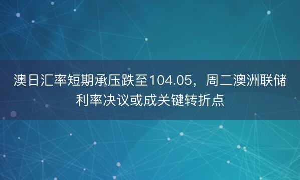 澳日汇率短期承压跌至104.05，周二澳洲联储利率决议或成关键转折点