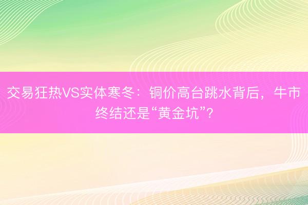 交易狂热VS实体寒冬：铜价高台跳水背后，牛市终结还是“黄金坑”？