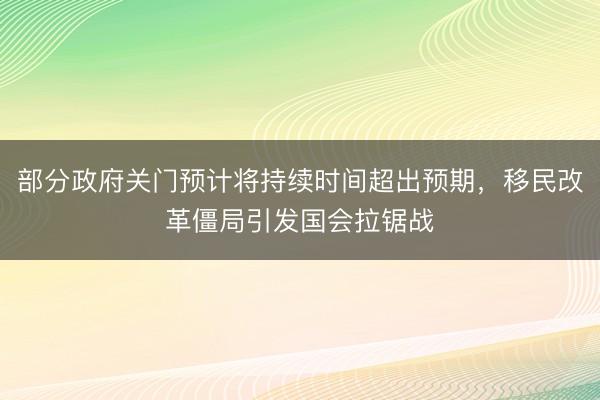 部分政府关门预计将持续时间超出预期，移民改革僵局引发国会拉锯战