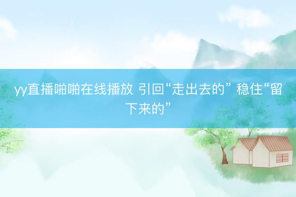 yy直播啪啪在线播放 引回“走出去的” 稳住“留下来的”