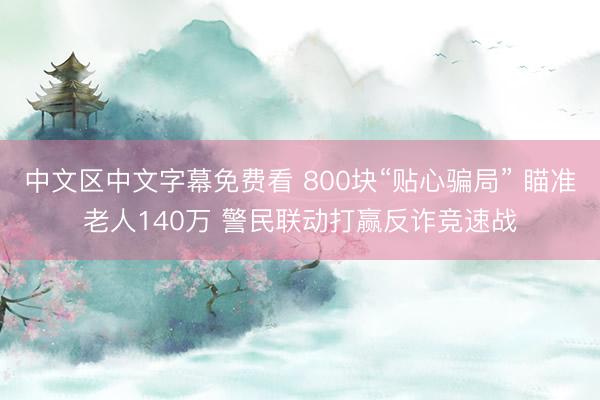 中文区中文字幕免费看 800块“贴心骗局” 瞄准老人140万 警民联动打赢反诈竞速战