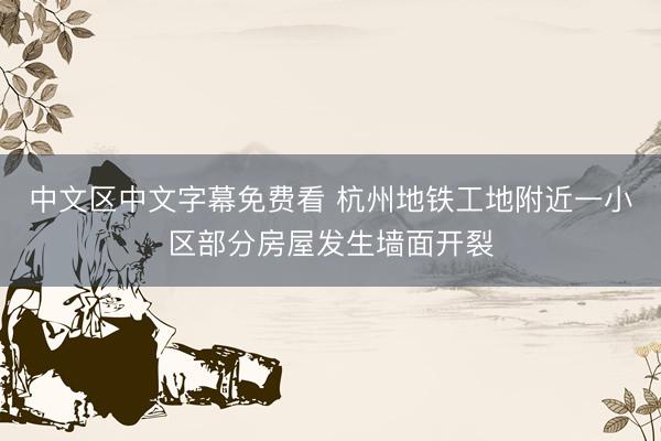 中文区中文字幕免费看 杭州地铁工地附近一小区部分房屋发生墙面开裂