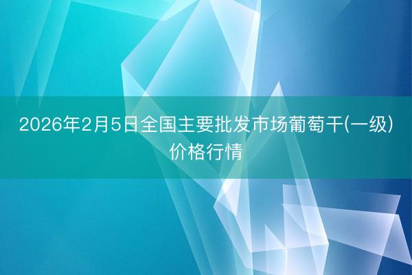 2026年2月5日全国主要批发市场葡萄干(一级)价格行情
