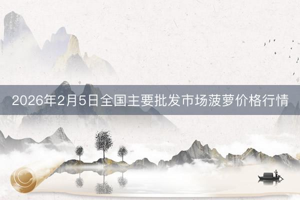 2026年2月5日全国主要批发市场菠萝价格行情