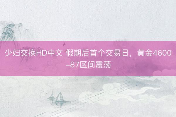 少妇交换HD中文 假期后首个交易日，黄金4600-87区间震荡
