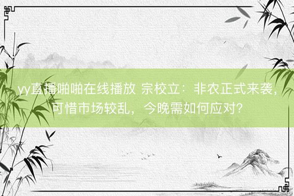 yy直播啪啪在线播放 宗校立：非农正式来袭，可惜市场较乱，今晚需如何应对？