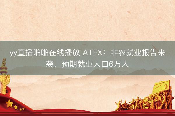 yy直播啪啪在线播放 ATFX：非农就业报告来袭，预期就业人口6万人