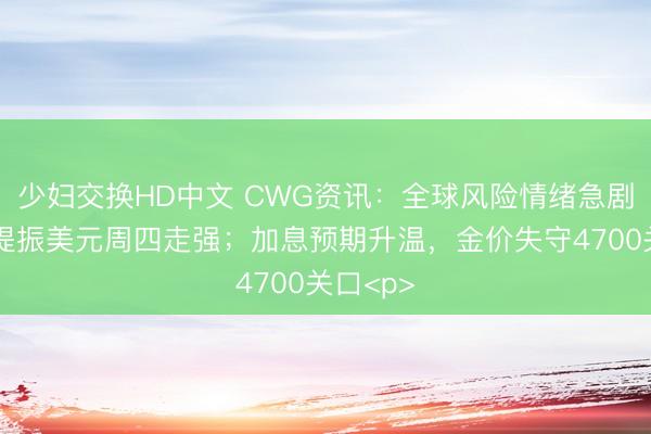 少妇交换HD中文 CWG资讯：全球风险情绪急剧恶化，提振美元周四走强；加息预期升温，金价失守4700关口<p>