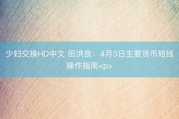 少妇交换HD中文 田洪良：4月3日主要货币短线操作指南<p>