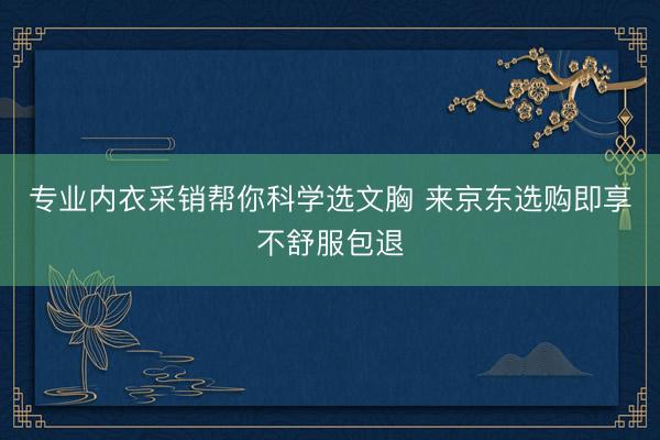 专业内衣采销帮你科学选文胸 来京东选购即享不舒服包退