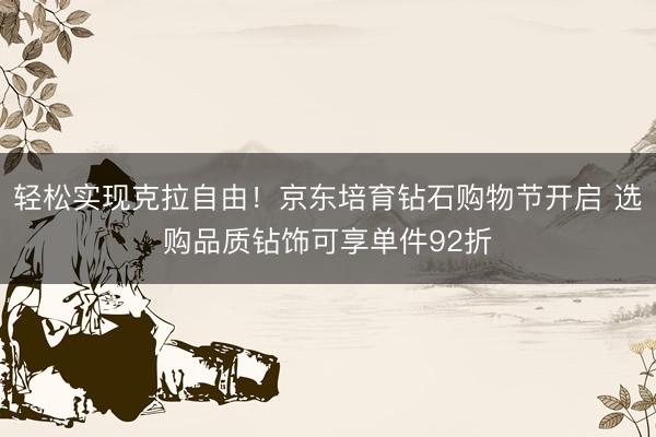 轻松实现克拉自由！京东培育钻石购物节开启 选购品质钻饰可享单件92折