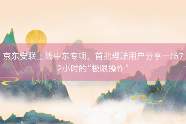 京东安联上线中东专项，首批理赔用户分享一场72小时的“极限操作”