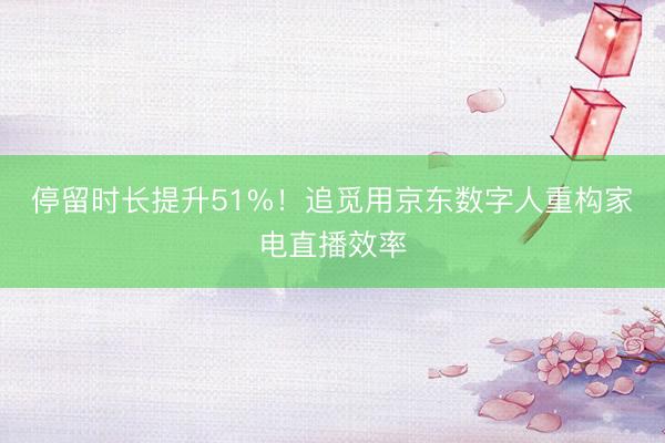 停留时长提升51%！追觅用京东数字人重构家电直播效率