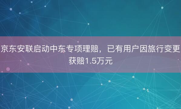 京东安联启动中东专项理赔，已有用户因旅行变更获赔1.5万元