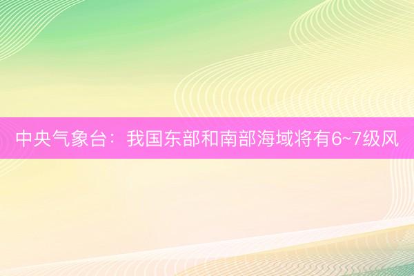 中央气象台：我国东部和南部海域将有6~7级风