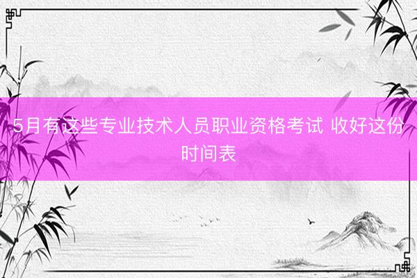 5月有这些专业技术人员职业资格考试 收好这份时间表