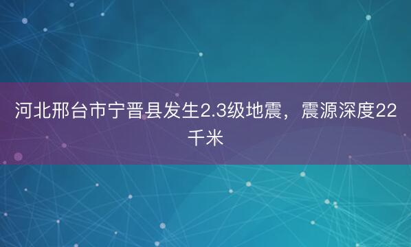 河北邢台市宁晋县发生2.3级地震，震源深度22千米