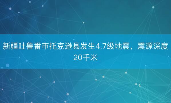 新疆吐鲁番市托克逊县发生4.7级地震，震源深度20千米