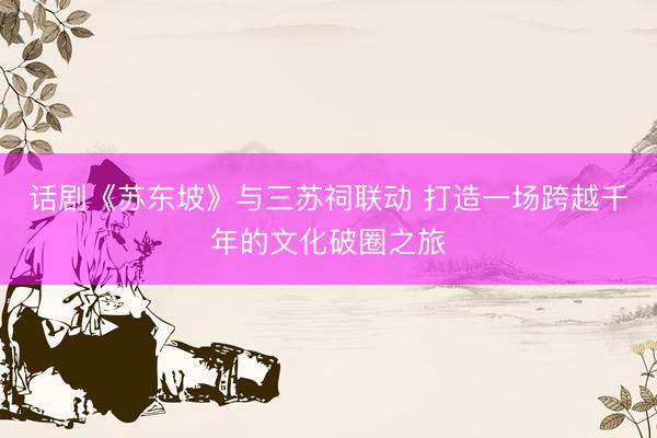 话剧《苏东坡》与三苏祠联动 打造一场跨越千年的文化破圈之旅