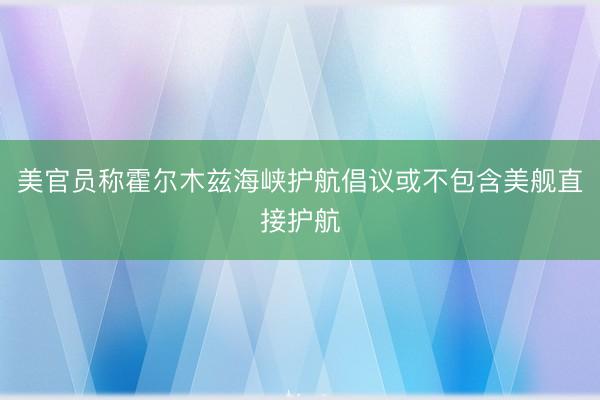 美官员称霍尔木兹海峡护航倡议或不包含美舰直接护航