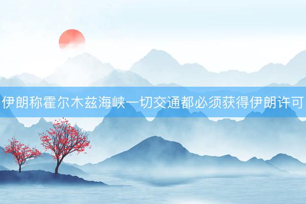 伊朗称霍尔木兹海峡一切交通都必须获得伊朗许可