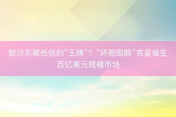 默沙东被低估的“王牌”？“坏胆固醇”克星催生百亿美元规模市场