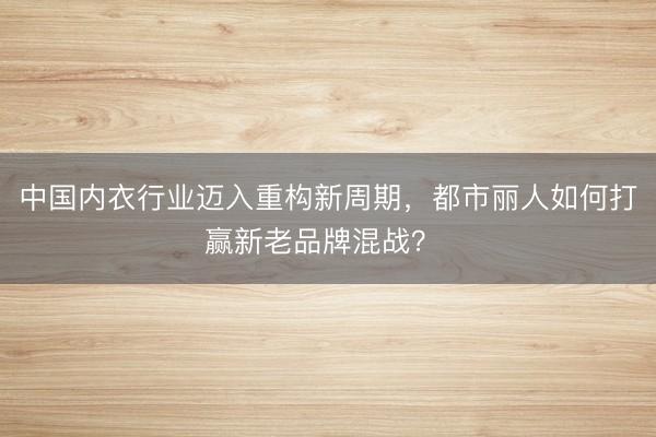 中国内衣行业迈入重构新周期，都市丽人如何打赢新老品牌混战？ 