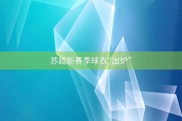 苏超新赛季球衣“出炉”