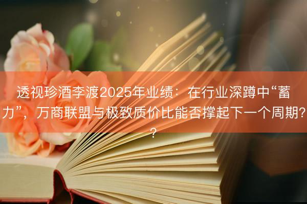 透视珍酒李渡2025年业绩：在行业深蹲中“蓄力”，万商联盟与极致质价比能否撑起下一个周期？