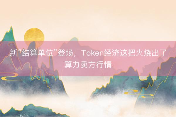 新“结算单位”登场，Token经济这把火烧出了算力卖方行情