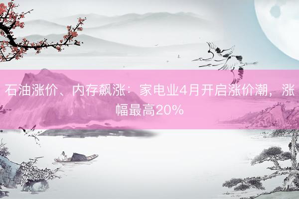 石油涨价、内存飙涨：家电业4月开启涨价潮，涨幅最高20%