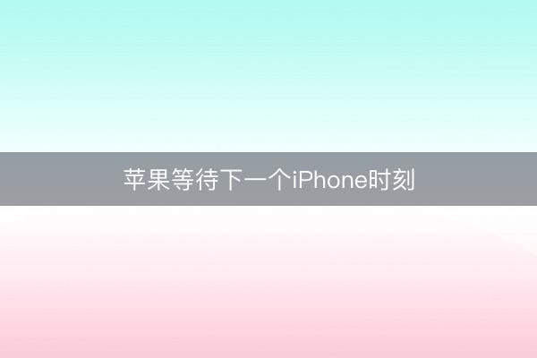 苹果等待下一个iPhone时刻