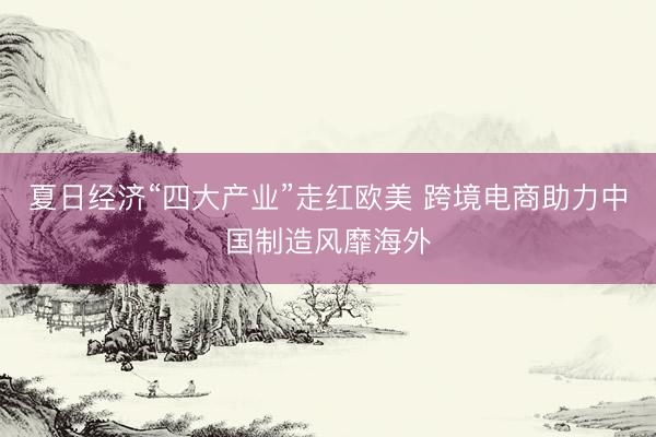 夏日经济“四大产业”走红欧美 跨境电商助力中国制造风靡海外