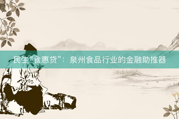 民生“食惠贷”:泉州食品行业的金融助推器