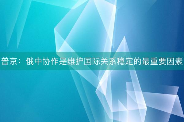普京：俄中协作是维护国际关系稳定的最重要因素