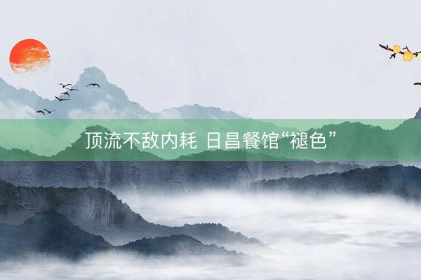 顶流不敌内耗 日昌餐馆“褪色”