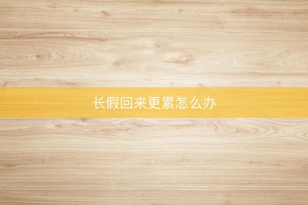 长假回来更累怎么办