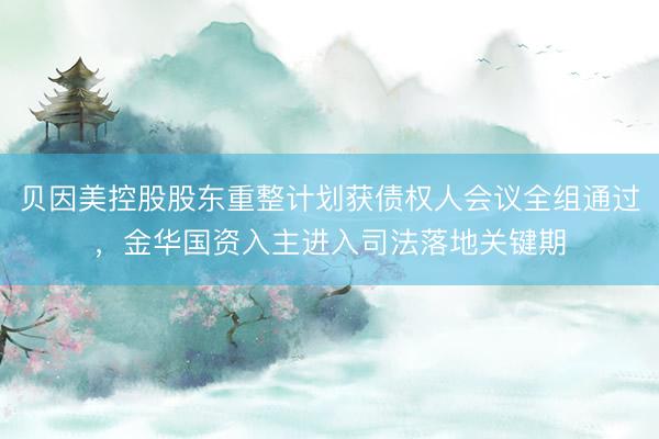 贝因美控股股东重整计划获债权人会议全组通过，金华国资入主进入司法落地关键期