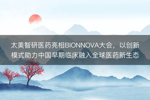 太美智研医药亮相BIONNOVA大会，以创新模式助力中国早期临床融入全球医药新生态