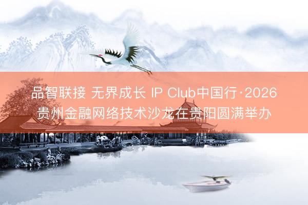 品智联接 无界成长 IP Club中国行·2026贵州金融网络技术沙龙在贵阳圆满举办