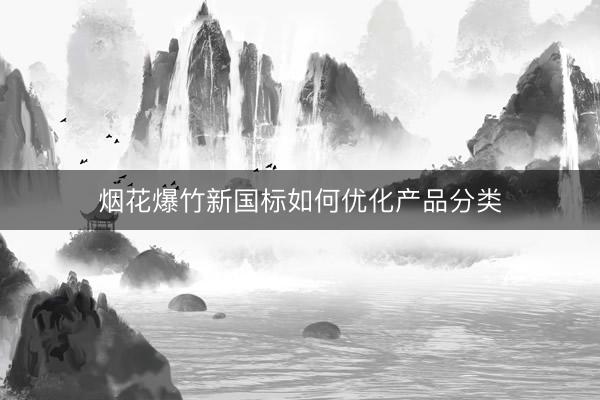 烟花爆竹新国标如何优化产品分类