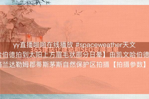 yy直播啪啪在线播放 #spaceweather天文酷图# #天文酷图# 【凯文哈伯德拍到太阳上方眉毛状部分日晕】由凯文哈伯德于2026年5月13日在英格兰达勒姆郡蒂斯茅斯自然保护区拍摄【拍摄参数】使用的相机：GooglePixel3a曝光时间：431000000光圈：f1.8ISO：52拍...